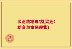灵芝栽培现状(灵芝：培育与市场现状)