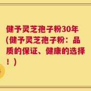 健予灵芝孢子粉30年(健予灵芝孢子粉：品质的保证、健康的选择！)