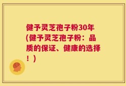 健予灵芝孢子粉30年(健予灵芝孢子粉：品质的保证、健康的选择！)