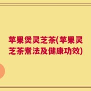 苹果煲灵芝茶(苹果灵芝茶煮法及健康功效)