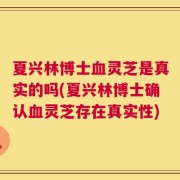 夏兴林博士血灵芝是真实的吗(夏兴林博士确认血灵芝存在真实性)