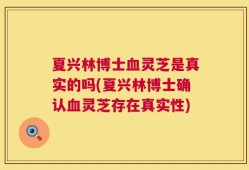夏兴林博士血灵芝是真实的吗(夏兴林博士确认血灵芝存在真实性)