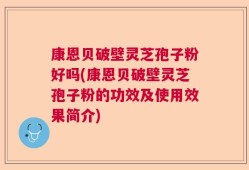 康恩贝破壁灵芝孢子粉好吗(康恩贝破壁灵芝孢子粉的功效及使用效果简介)