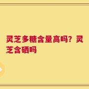 灵芝多糖含量高吗？灵芝含硒吗