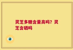 灵芝多糖含量高吗？灵芝含硒吗