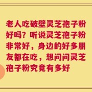 老人吃破壁灵芝孢子粉好吗？听说灵芝孢子粉非常好，身边的好多朋友都在吃，想问问灵芝孢子粉究竟有多好