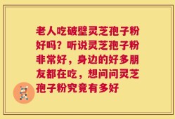 老人吃破壁灵芝孢子粉好吗？听说灵芝孢子粉非常好，身边的好多朋友都在吃，想问问灵芝孢子粉究竟有多好