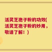 活灵芝孢子粉的功效(活灵芝孢子粉的妙用，敬请了解！)