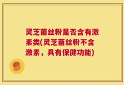 灵芝菌丝粉是否含有激素类(灵芝菌丝粉不含激素，具有保健功能)