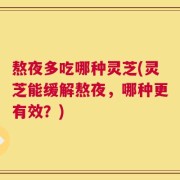 熬夜多吃哪种灵芝(灵芝能缓解熬夜，哪种更有效？)