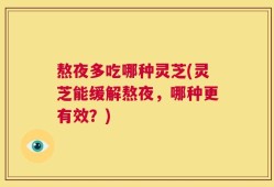 熬夜多吃哪种灵芝(灵芝能缓解熬夜，哪种更有效？)