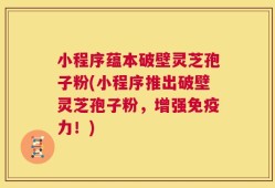 小程序蕴本破壁灵芝孢子粉(小程序推出破壁灵芝孢子粉，增强免疫力！)