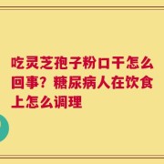 吃灵芝孢子粉口干怎么回事？糖尿病人在饮食上怎么调理