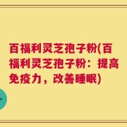 百福利灵芝孢子粉(百福利灵芝孢子粉：提高免疫力，改善睡眠)