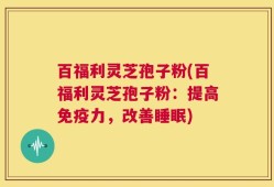百福利灵芝孢子粉(百福利灵芝孢子粉：提高免疫力，改善睡眠)