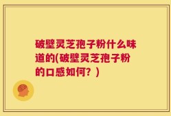 破壁灵芝孢子粉什么味道的(破壁灵芝孢子粉的口感如何？)