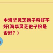 中海华灵芝孢子粉好不好(海华灵芝孢子粉是否好？)