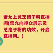 雷允上灵芝孢子粉直播间(雷允向观众展示灵芝孢子粉的功效，开启直播间。)
