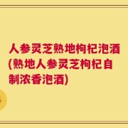 人参灵芝熟地枸杞泡酒(熟地人参灵芝枸杞自制浓香泡酒)