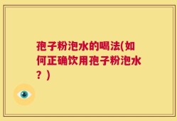 孢子粉泡水的喝法(如何正确饮用孢子粉泡水？)