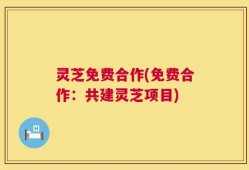 灵芝免费合作(免费合作：共建灵芝项目)