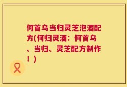 何首乌当归灵芝泡酒配方(何归灵酒：何首乌、当归、灵芝配方制作！)