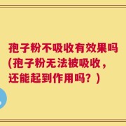 孢子粉不吸收有效果吗(孢子粉无法被吸收，还能起到作用吗？)
