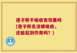 孢子粉不吸收有效果吗(孢子粉无法被吸收，还能起到作用吗？)