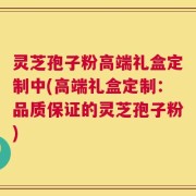 灵芝孢子粉高端礼盒定制中(高端礼盒定制：品质保证的灵芝孢子粉)