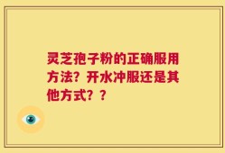 灵芝孢子粉的正确服用方法？开水冲服还是其他方式？？