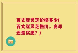 百丈崖灵芝价格多少(百丈崖灵芝售价，高昂还是实惠？)