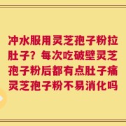 冲水服用灵芝孢子粉拉肚子？每次吃破壁灵芝孢子粉后都有点肚子痛灵芝孢子粉不易消化吗