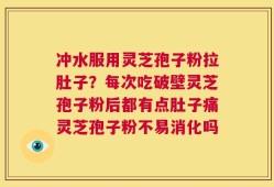 冲水服用灵芝孢子粉拉肚子？每次吃破壁灵芝孢子粉后都有点肚子痛灵芝孢子粉不易消化吗