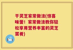 干灵芝家常做法(惊喜味蕾！家常做法教你轻松享用营养丰富的灵芝菜肴)