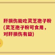 肝损伤能吃灵芝孢子粉(灵芝孢子粉可食用，对肝损伤有益)