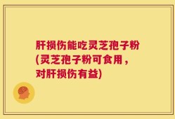 肝损伤能吃灵芝孢子粉(灵芝孢子粉可食用，对肝损伤有益)
