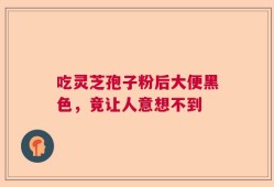 吃灵芝孢子粉后大便黑色，竟让人意想不到