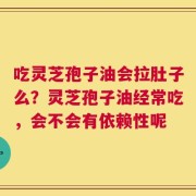 吃灵芝孢子油会拉肚子么？灵芝孢子油经常吃，会不会有依赖性呢