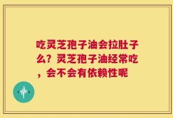 吃灵芝孢子油会拉肚子么？灵芝孢子油经常吃，会不会有依赖性呢