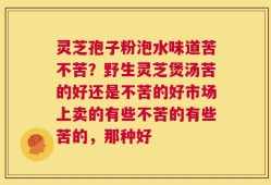 灵芝孢子粉泡水味道苦不苦？野生灵芝煲汤苦的好还是不苦的好市场上卖的有些不苦的有些苦的，那种好