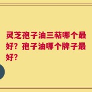 灵芝孢子油三萜哪个最好？孢子油哪个牌子最好？
