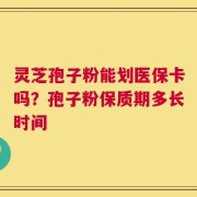 灵芝孢子粉能划医保卡吗？孢子粉保质期多长时间