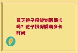 灵芝孢子粉能划医保卡吗？孢子粉保质期多长时间