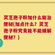 灵芝孢子粉加什么能治便秘(加点什么？灵芝孢子粉究竟能不能缓解便秘？)