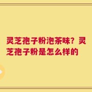 灵芝孢子粉泡茶味？灵芝孢子粉是怎么样的