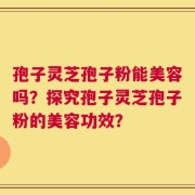 孢子灵芝孢子粉能美容吗？探究孢子灵芝孢子粉的美容功效？