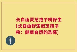 长白山灵芝孢子粉野生(长白山野生灵芝孢子粉：健康自然的选择)