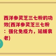 西洋参灵芝三七粉的功效(西洋参灵芝三七粉：强化免疫力，延缓衰老)