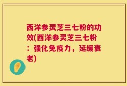西洋参灵芝三七粉的功效(西洋参灵芝三七粉：强化免疫力，延缓衰老)