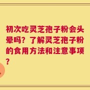 初次吃灵芝孢子粉会头晕吗？了解灵芝孢子粉的食用方法和注意事项？